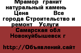 Мрамор, гранит, натуральный камень! › Цена ­ 10 000 - Все города Строительство и ремонт » Услуги   . Самарская обл.,Новокуйбышевск г.